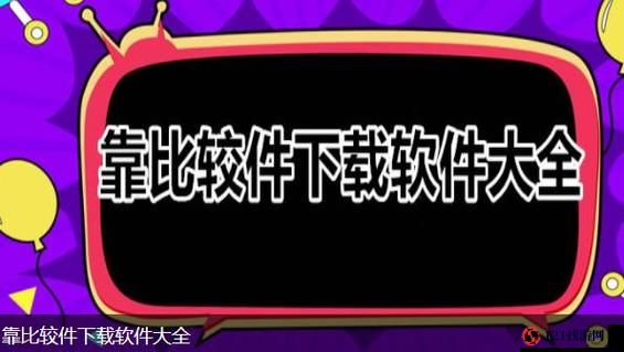 靠比较软件下载软件大全：快速获取各类软件